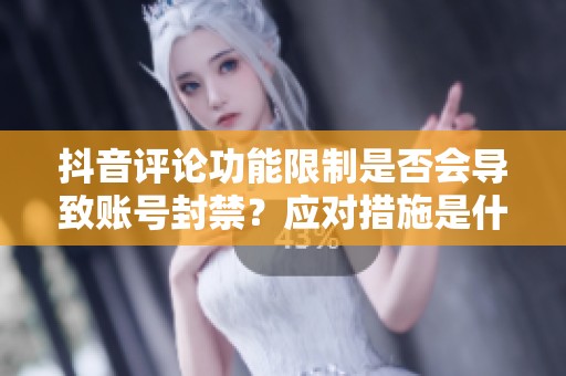 抖音评论功能限制是否会导致账号封禁？应对措施是什么？
