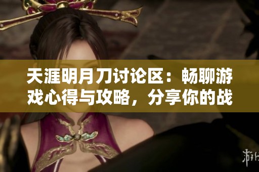 天涯明月刀讨论区：畅聊游戏心得与攻略，分享你的战斗经历