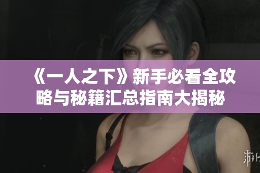 《一人之下》新手必看全攻略与秘籍汇总指南大揭秘