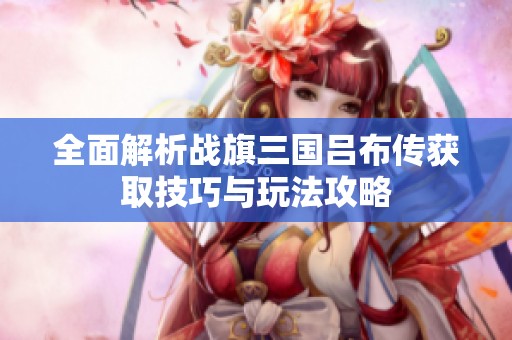 全面解析战旗三国吕布传获取技巧与玩法攻略