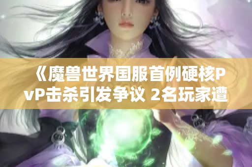 《魔兽世界国服首例硬核PvP击杀引发争议 2名玩家遭遇意外》