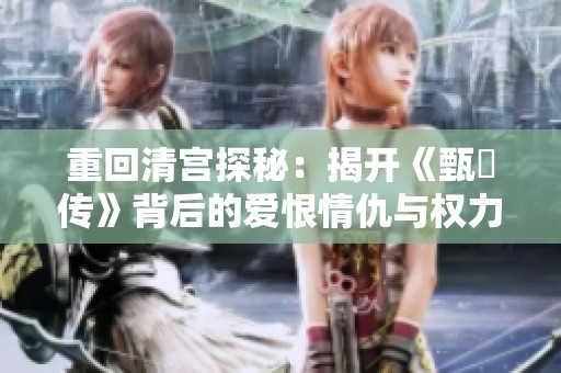 重回清宫探秘：揭开《甄嬛传》背后的爱恨情仇与权力游戏