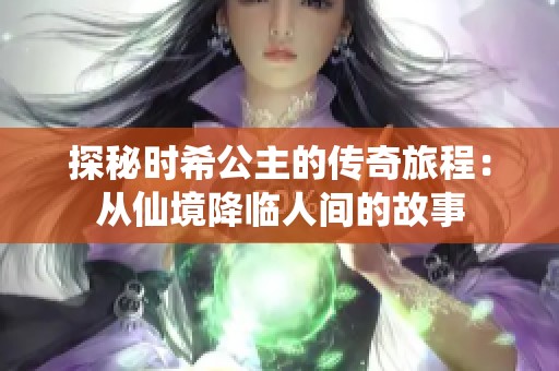 探秘时希公主的传奇旅程：从仙境降临人间的故事