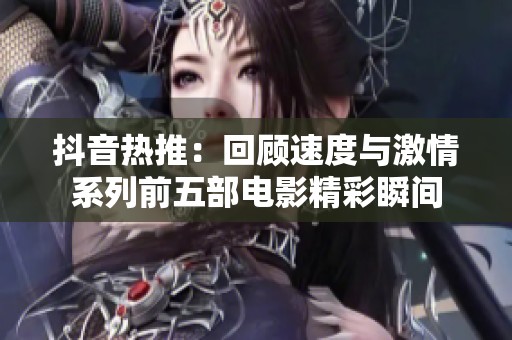 抖音热推：回顾速度与激情系列前五部电影精彩瞬间