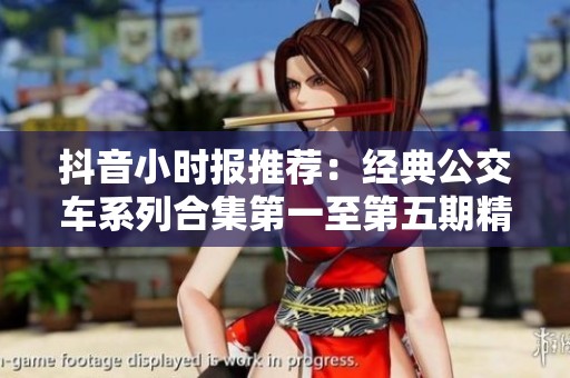 抖音小时报推荐：经典公交车系列合集第一至第五期精彩回顾