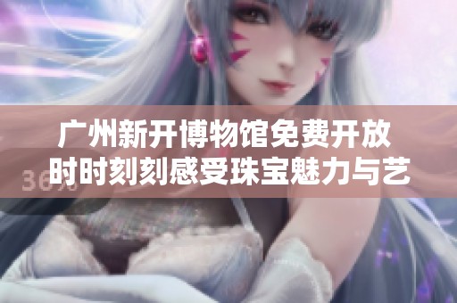 广州新开博物馆免费开放 时时刻刻感受珠宝魅力与艺术之美