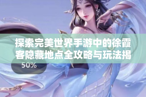 探索完美世界手游中的徐霞客隐藏地点全攻略与玩法揭秘