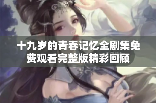 十九岁的青春记忆全剧集免费观看完整版精彩回顾