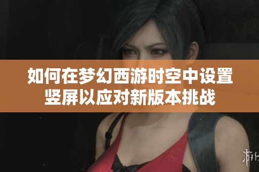 如何在梦幻西游时空中设置竖屏以应对新版本挑战