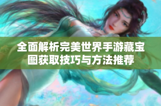 全面解析完美世界手游藏宝图获取技巧与方法推荐