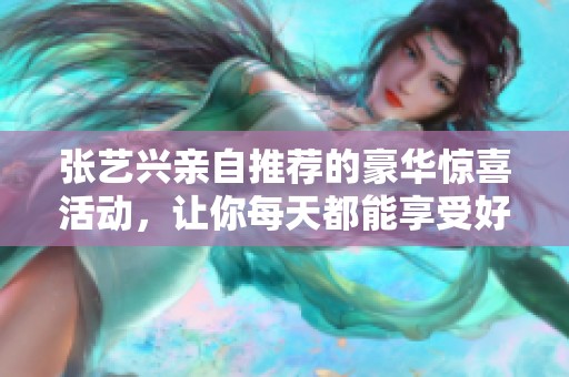 张艺兴亲自推荐的豪华惊喜活动，让你每天都能享受好运连连！