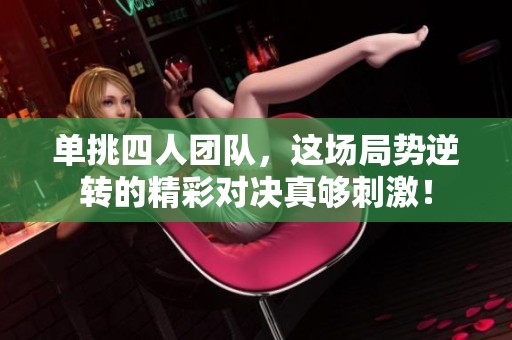 单挑四人团队，这场局势逆转的精彩对决真够刺激！