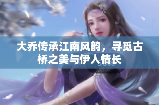 大乔传承江南风韵，寻觅古桥之美与伊人情长