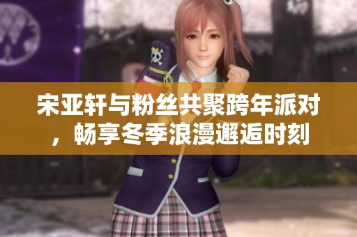 宋亚轩与粉丝共聚跨年派对，畅享冬季浪漫邂逅时刻