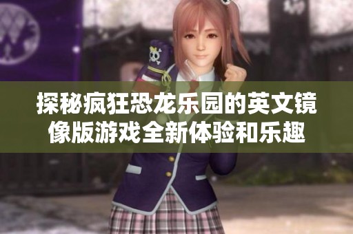 探秘疯狂恐龙乐园的英文镜像版游戏全新体验和乐趣