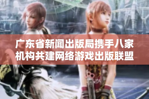 广东省新闻出版局携手八家机构共建网络游戏出版联盟推动行业发展