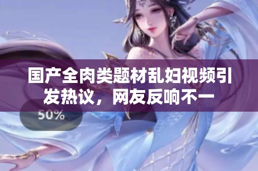 国产全肉类题材乱妇视频引发热议，网友反响不一