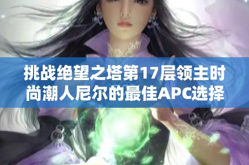 挑战绝望之塔第17层领主时尚潮人尼尔的最佳APC选择是什么？