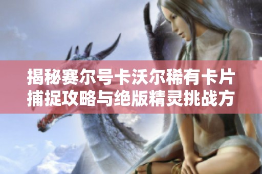 揭秘赛尔号卡沃尔稀有卡片捕捉攻略与绝版精灵挑战方法