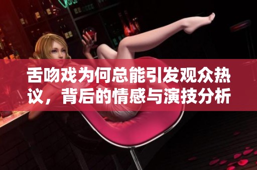 舌吻戏为何总能引发观众热议，背后的情感与演技分析