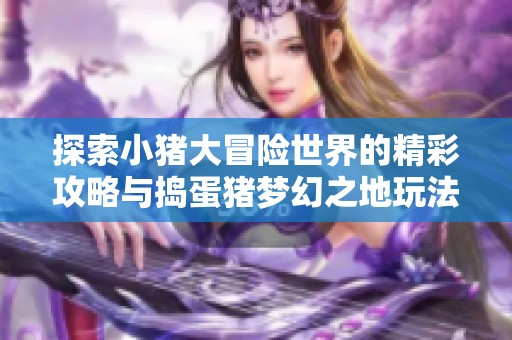 探索小猪大冒险世界的精彩攻略与捣蛋猪梦幻之地玩法详解