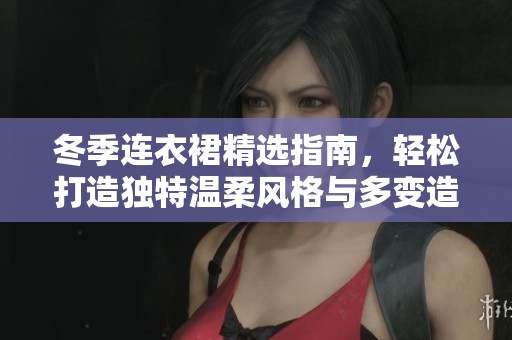 冬季连衣裙精选指南，轻松打造独特温柔风格与多变造型