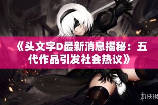《头文字D最新消息揭秘：五代作品引发社会热议》