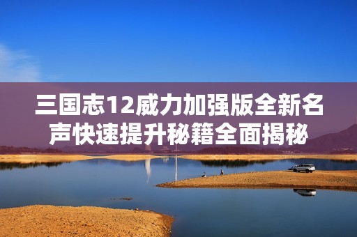 三国志12威力加强版全新名声快速提升秘籍全面揭秘