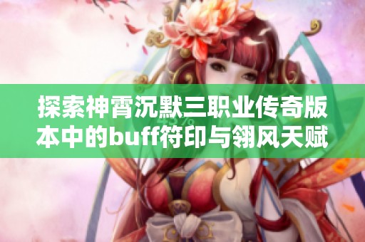 探索神霄沉默三职业传奇版本中的buff符印与翎风天赋功能