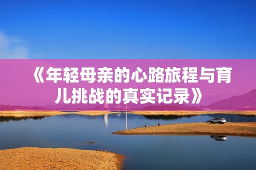 《年轻母亲的心路旅程与育儿挑战的真实记录》