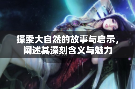 探索大自然的故事与启示，阐述其深刻含义与魅力