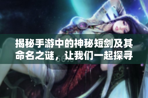 揭秘手游中的神秘短剑及其命名之谜，让我们一起探寻50级与55ss的奥秘