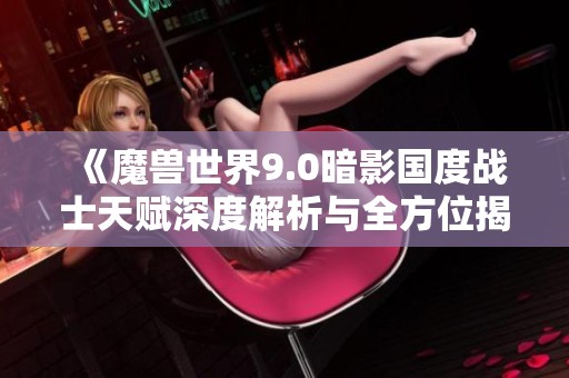 《魔兽世界9.0暗影国度战士天赋深度解析与全方位揭秘》