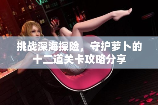 挑战深海探险，守护萝卜的十二道关卡攻略分享