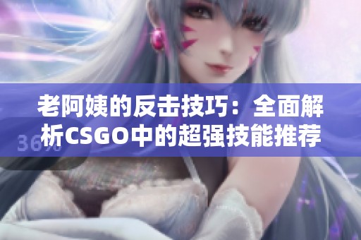 老阿姨的反击技巧：全面解析CSGO中的超强技能推荐