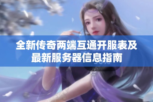 全新传奇两端互通开服表及最新服务器信息指南