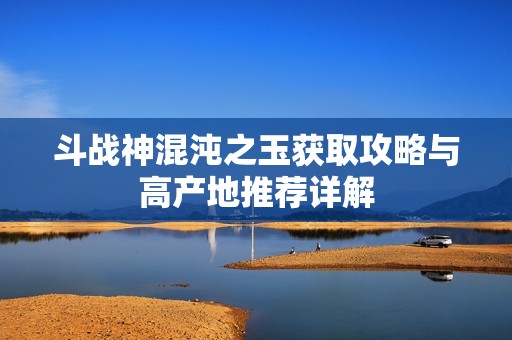 斗战神混沌之玉获取攻略与高产地推荐详解