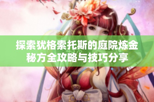 探索犹格索托斯的庭院炼金秘方全攻略与技巧分享