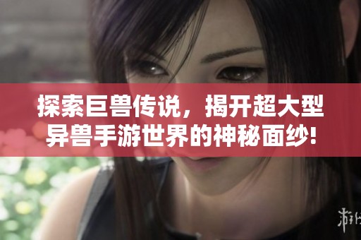 探索巨兽传说，揭开超大型异兽手游世界的神秘面纱!