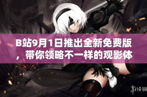 B站9月1日推出全新免费版，带你领略不一样的观影体验