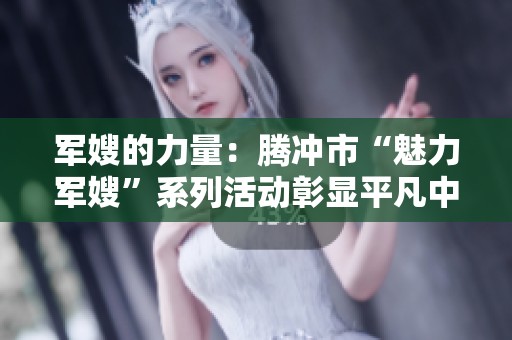 军嫂的力量：腾冲市“魅力军嫂”系列活动彰显平凡中的独特魅力