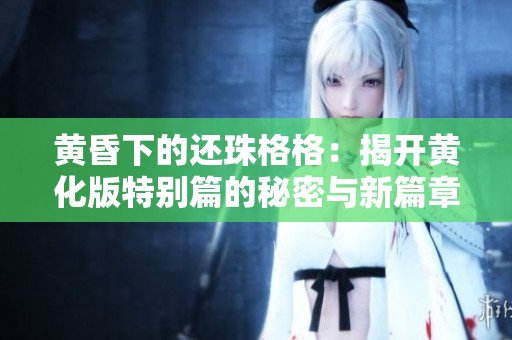黄昏下的还珠格格：揭开黄化版特别篇的秘密与新篇章