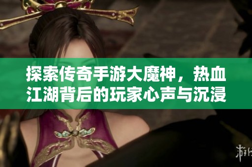 探索传奇手游大魔神，热血江湖背后的玩家心声与沉浸体验揭秘