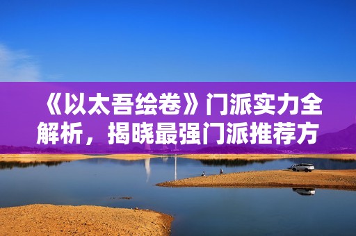 《以太吾绘卷》门派实力全解析，揭晓最强门派推荐方案