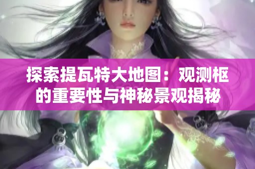 探索提瓦特大地图：观测枢的重要性与神秘景观揭秘