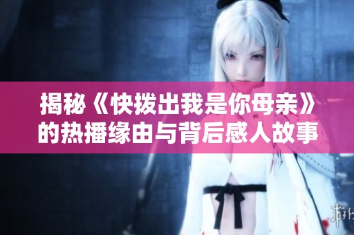 揭秘《快拨出我是你母亲》的热播缘由与背后感人故事