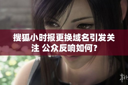 搜狐小时报更换域名引发关注 公众反响如何？