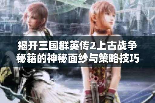 揭开三国群英传2上古战争秘籍的神秘面纱与策略技巧分享