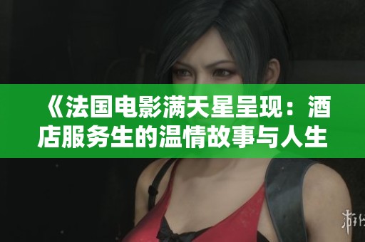 《法国电影满天星呈现：酒店服务生的温情故事与人生启示》