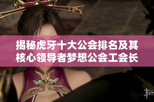 揭秘虎牙十大公会排名及其核心领导者梦想公会工会长分析